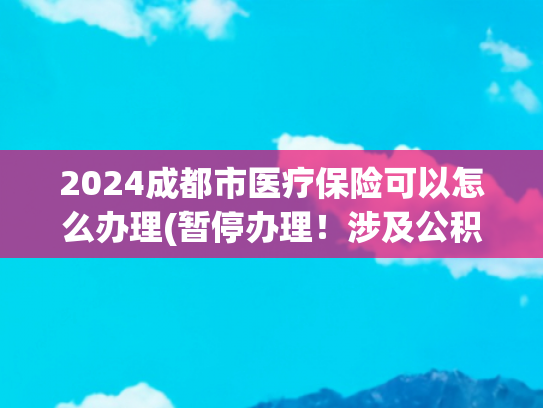 2024成都市医疗保险可以怎么办理(暂停办理！涉及公积金、社保、医保)