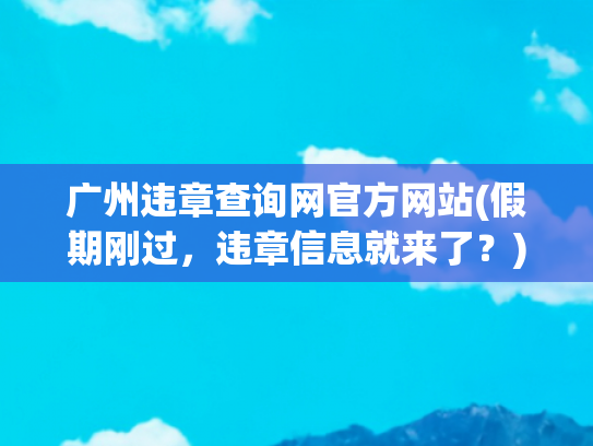 广州违章查询网官方网站(假期刚过，违章信息就来了？)