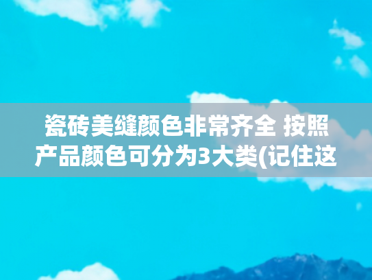 瓷砖美缝颜色非常齐全 按照产品颜色可分为3大类(记住这5句话，选对美缝颜色，再便宜的瓷砖都好看)