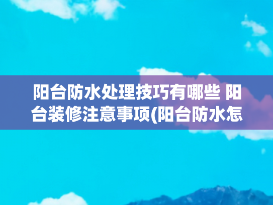 阳台防水处理技巧有哪些 阳台装修注意事项(阳台防水怎么做最好？这几个地方一定不能忘)