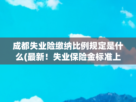 成都失业险缴纳比例规定是什么(最新！失业保险金标准上调)