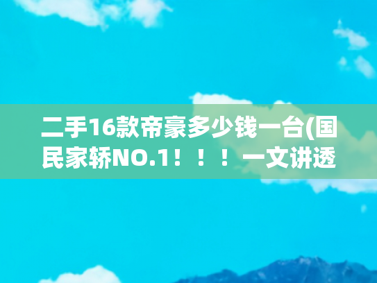 二手16款帝豪多少钱一台(国民家轿NO.1！！！一文讲透二手帝豪如何购买？)
