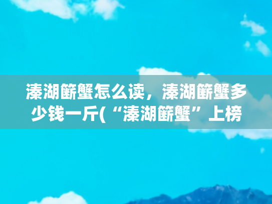 溱湖簖蟹怎么读，溱湖簖蟹多少钱一斤(“溱湖簖蟹”上榜国家农产品地理标志登记保护产品)