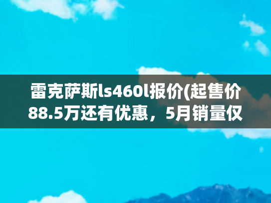 雷克萨斯ls460l报价(起售价88.5万还有优惠，5月销量仅25台，雷克萨斯LS成绩非常稳定)
