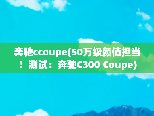 奔驰ccoupe(50万级颜值担当！测试：奔驰C300 Coupe)
