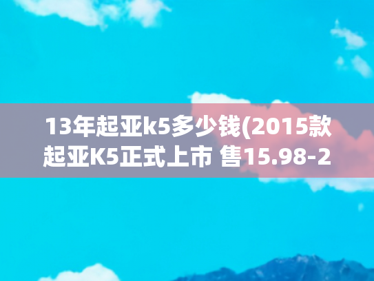 13年起亚k5多少钱(2015款起亚K5正式上市 售15.98-24.98万)