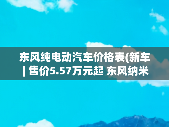 东风纯电动汽车价格表(新车 | 售价5.57万元起 东风纳米EX1上市 纯电小型SUV 续航201公里)