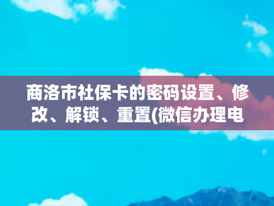 商洛市社保卡的密码设置、修改、解锁、重置(微信办理电子社保卡的流程是怎样的？)