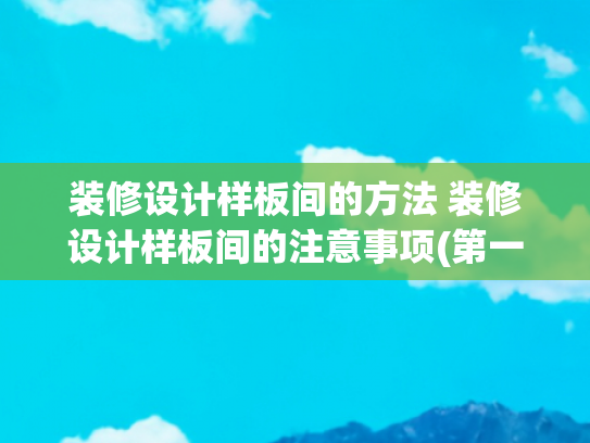 装修设计样板间的方法 装修设计样板间的注意事项(第一次装修别踩雷！手把手教你筛出良心装修队，这7点一定要牢记)