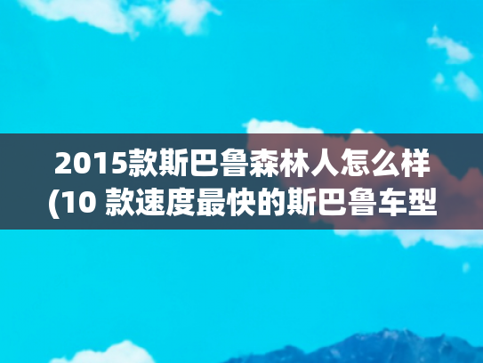2015款斯巴鲁森林人怎么样(10 款速度最快的斯巴鲁车型)