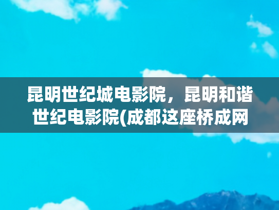 昆明世纪城电影院，昆明和谐世纪电影院(成都这座桥成网红打卡地“人山人海”管理部门回应)