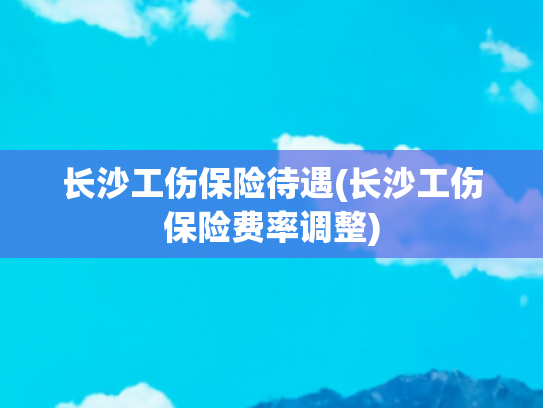 长沙工伤保险待遇(长沙工伤保险费率调整)