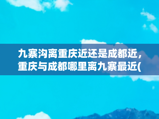 九寨沟离重庆近还是成都近，重庆与成都哪里离九寨最近(冬游四川丨陕西重庆游客的九寨周末之旅)