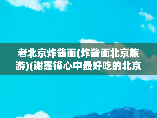 老北京炸酱面(炸酱面北京旅游)(谢霆锋心中最好吃的北京炸酱面，十年只卖这一样)