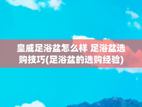 皇威足浴盆怎么样 足浴盆选购技巧(足浴盆的选购经验)