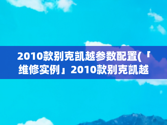2010款别克凯越参数配置(「维修实例」2010款别克凯越电子扇高速常转)