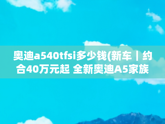 奥迪a540tfsi多少钱(新车｜约合40万元起 全新奥迪A5家族海外上市 取代A4/未来引入国内)