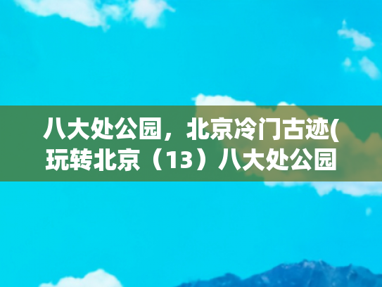 八大处公园，北京冷门古迹(玩转北京（13）八大处公园)