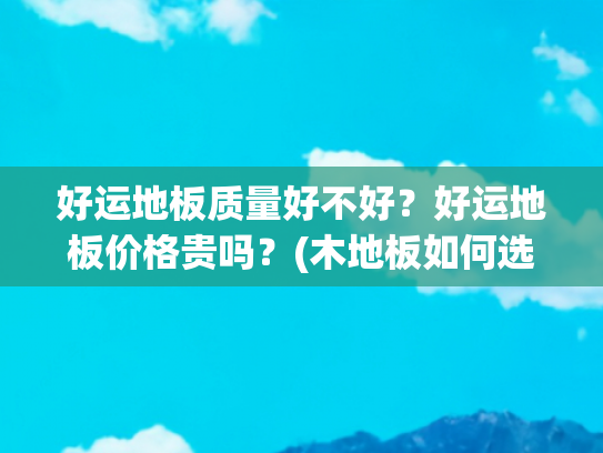 好运地板质量好不好？好运地板价格贵吗？(木地板如何选购？其中都有哪些价格猫腻？去市场上看一看)