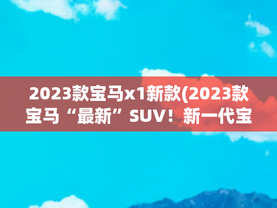 2023款宝马x1新款(2023款宝马“最新”SUV！新一代宝马X1实车到店，气场碾压X3)