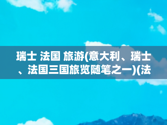 瑞士 法国 旅游(意大利、瑞士、法国三国旅览随笔之一)(法国国家概况)