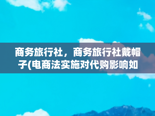 商务旅行社，商务旅行社戴帽子(电商法实施对代购影响如何？一部分被限制、少数想办法逃脱)
