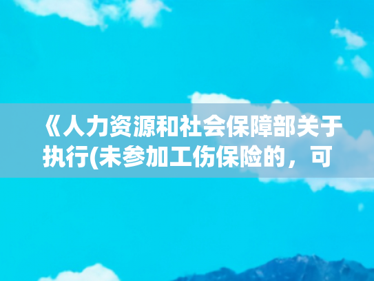《人力资源和社会保障部关于执行(未参加工伤保险的，可由用人单位一次性支付工伤保险待遇)