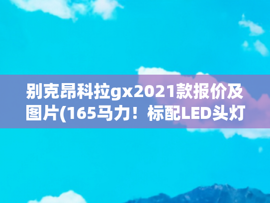 别克昂科拉gx2021款报价及图片(165马力！标配LED头灯，合资SUV卖10多万｜昂科拉GX)