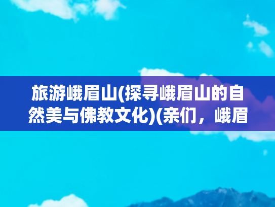 旅游峨眉山(探寻峨眉山的自然美与佛教文化)(亲们，峨眉山游览指南来啦)