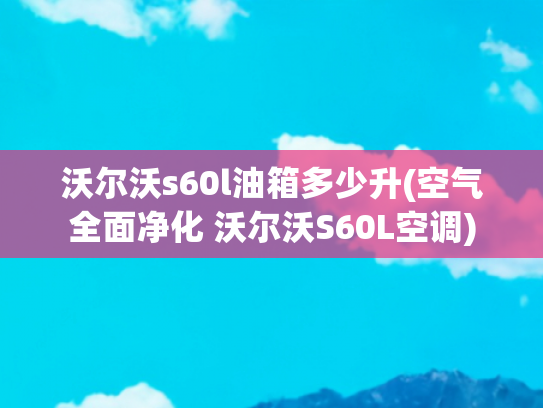 沃尔沃s60l油箱多少升(空气全面净化 沃尔沃S60L空调)