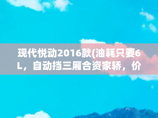 现代悦动2016款(油耗只要6L，自动挡三厢合资家轿，价格还亲民，实拍现代悦动)