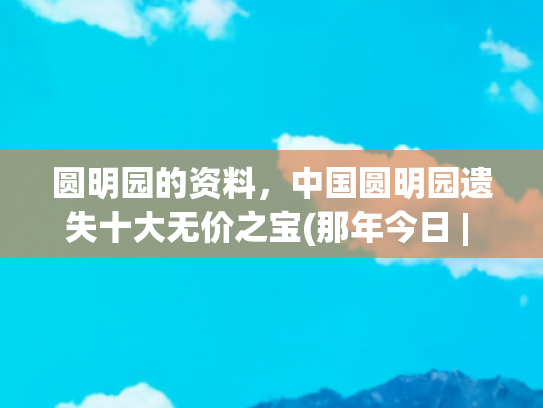 圆明园的资料，中国圆明园遗失十大无价之宝(那年今日 | 圆明园之殇)
