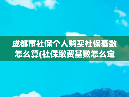 成都市社保个人购买社保基数怎么算(社保缴费基数怎么定？成都人社最新答疑)