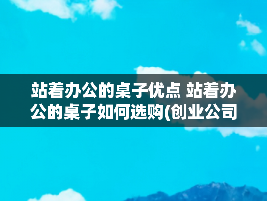 站着办公的桌子优点 站着办公的桌子如何选购(创业公司首选！弹性办公空间的4大核心优势)