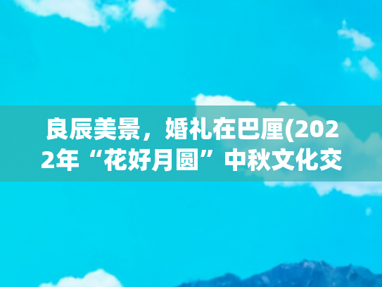 良辰美景，婚礼在巴厘(2022年“花好月圆”中秋文化交流活动走进印度尼西亚)