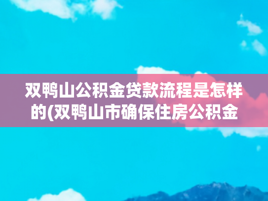 双鸭山公积金贷款流程是怎样的(双鸭山市确保住房公积金覆盖率实现新突破)