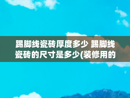 踢脚线瓷砖厚度多少 踢脚线瓷砖的尺寸是多少(装修用的瓷砖踢脚线的正确选购方法，老实说你家买对了吗？)