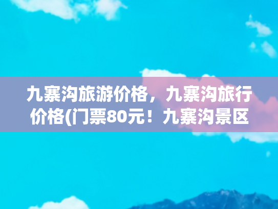九寨沟旅游价格，九寨沟旅行价格(门票80元！九寨沟景区淡季旅游政策持续至明年3月：执行首日门票已售罄)