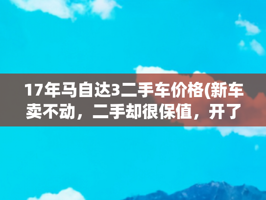 17年马自达3二手车价格(新车卖不动，二手却很保值，开了八年的马3昂克赛拉凭什么卖4万？)