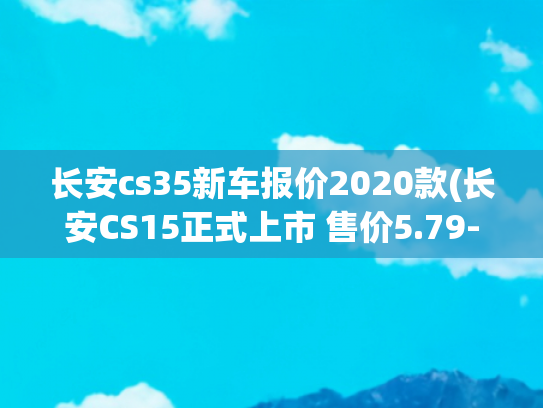 长安cs35新车报价2020款(长安CS15正式上市 售价5.79-7.39万元)