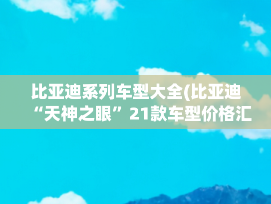 比亚迪系列车型大全(比亚迪“天神之眼”21款车型价格汇总，真正做到了普及全民智驾)