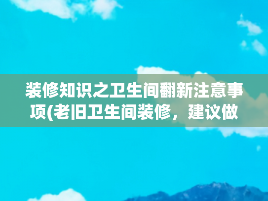 装修知识之卫生间翻新注意事项(老旧卫生间装修，建议做好这4点！)