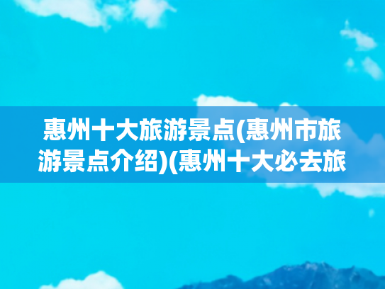 惠州十大旅游景点(惠州市旅游景点介绍)(惠州十大必去旅游景点)