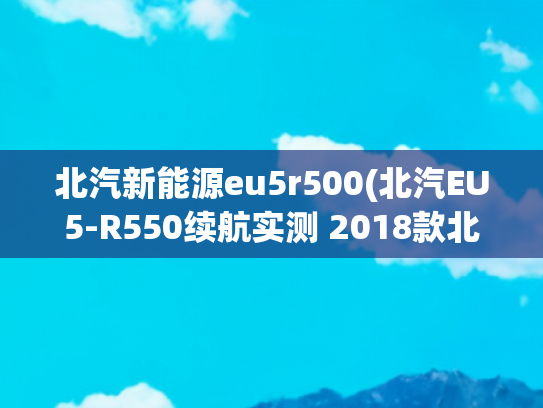 北汽新能源eu5r500(北汽EU5-R550续航实测 2018款北汽新能源EU5-R550智潮版)