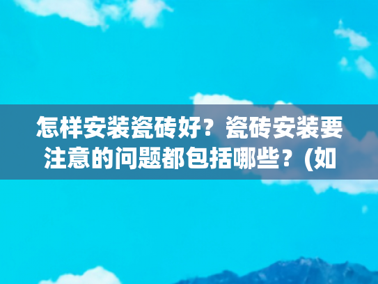 怎样安装瓷砖好？瓷砖安装要注意的问题都包括哪些？(如果再铺一次瓷砖，我坚持这“10个细节”，不是矫情是买来的教训)