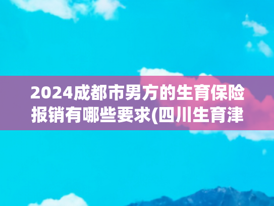 2024成都市男方的生育保险报销有哪些要求(四川生育津贴如何申请？具体操作看过来)