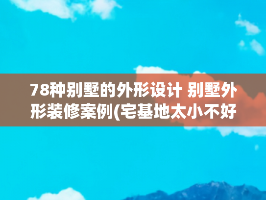 78种别墅的外形设计 别墅外形装修案例(宅基地太小不好建？来看看这5套农村别墅，绝对能满足你家的需求)