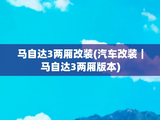 马自达3两厢改装(汽车改装｜马自达3两厢版本)