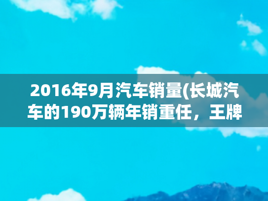 2016年9月汽车销量(长城汽车的190万辆年销重任，王牌车型挑不起)