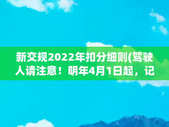 新交规2022年扣分细则(驾驶人请注意！明年4月1日起，记分规则有重大调整)